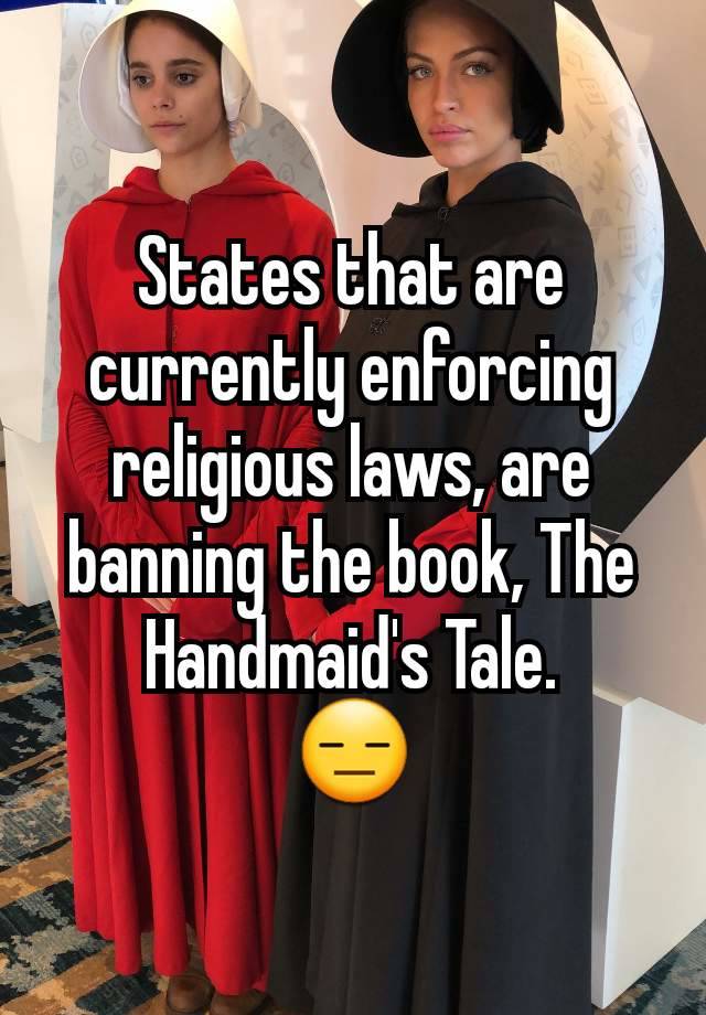 States that are currently enforcing religious laws, are banning the book, The Handmaid's Tale.
😑