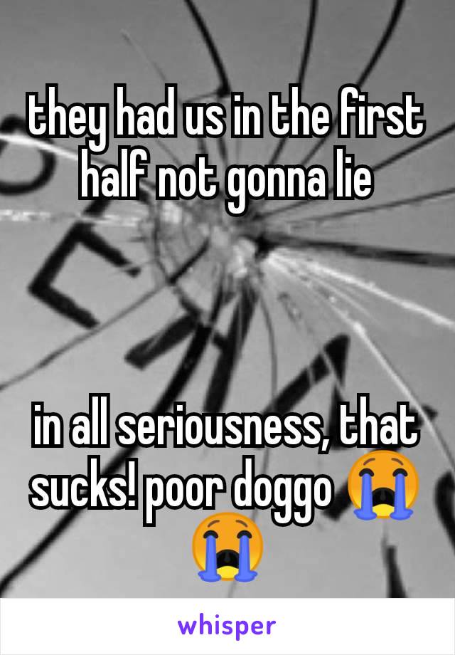 they had us in the first half not gonna lie



in all seriousness, that sucks! poor doggo 😭😭