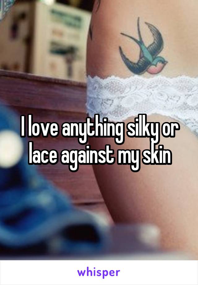 I love anything silky or lace against my skin