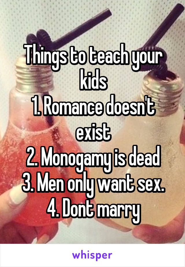 Things to teach your kids
1. Romance doesn't exist
2. Monogamy is dead
3. Men only want sex.
4. Dont marry