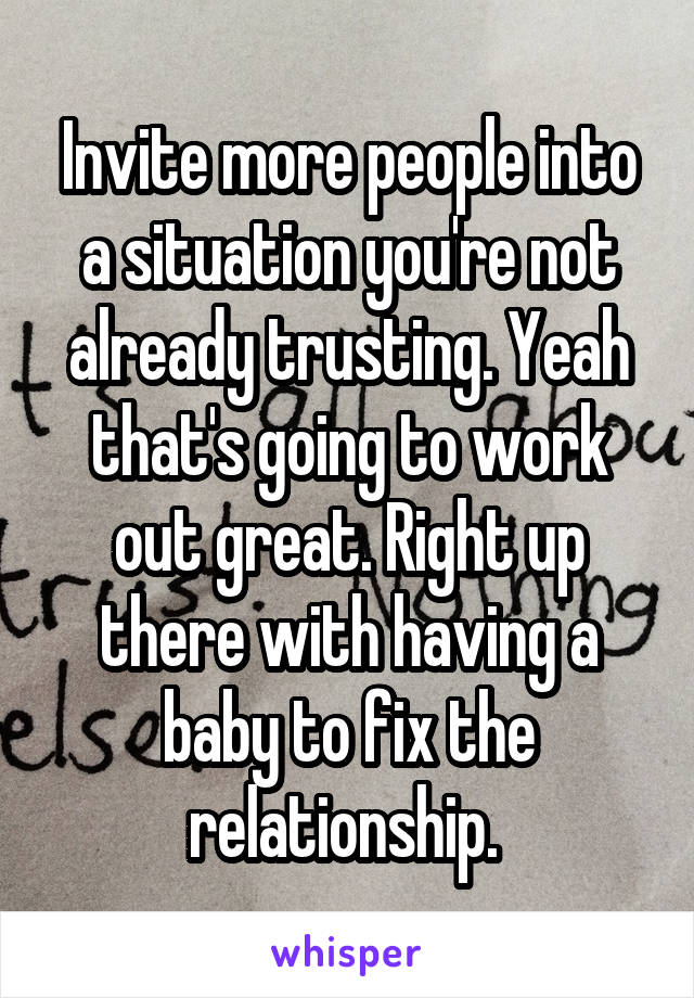 Invite more people into a situation you're not already trusting. Yeah that's going to work out great. Right up there with having a baby to fix the relationship. 