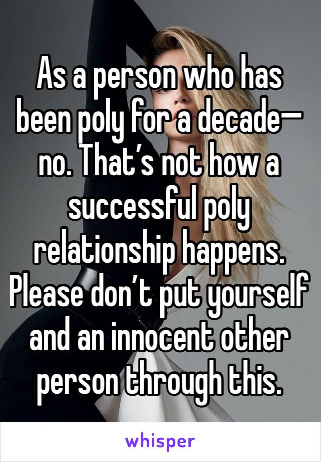 As a person who has been poly for a decade—no. That’s not how a successful poly relationship happens. Please don’t put yourself and an innocent other person through this.