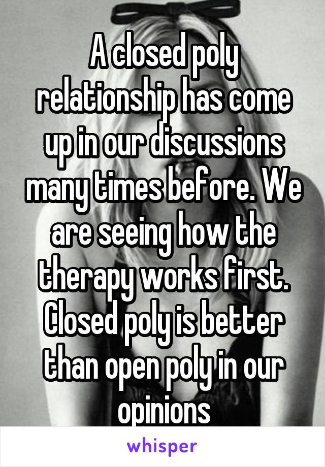 A closed poly relationship has come up in our discussions many times before. We are seeing how the therapy works first. Closed poly is better than open poly in our opinions