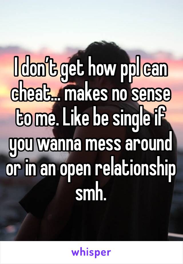 I don’t get how ppl can cheat… makes no sense to me. Like be single if you wanna mess around or in an open relationship smh. 