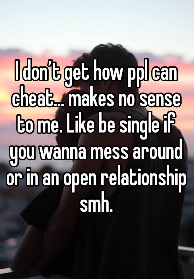 I don’t get how ppl can cheat… makes no sense to me. Like be single if you wanna mess around or in an open relationship smh. 