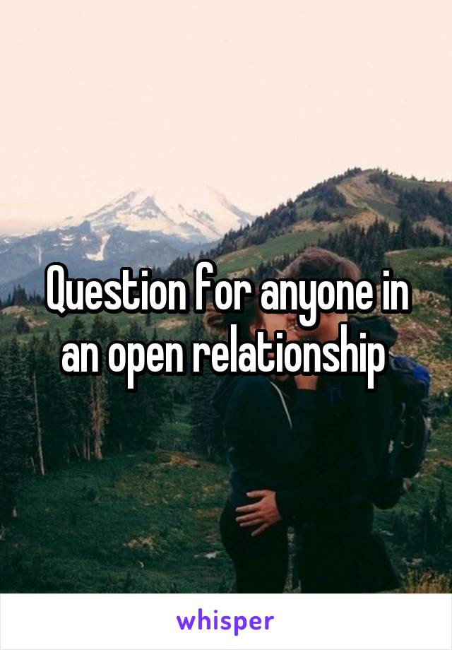 Question for anyone in an open relationship 