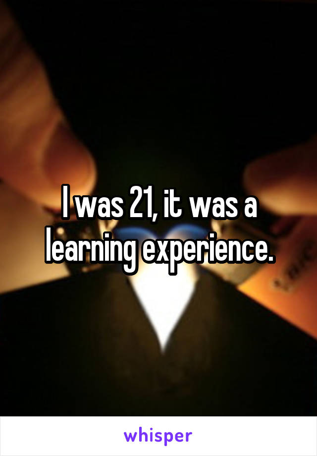 I was 21, it was a learning experience.