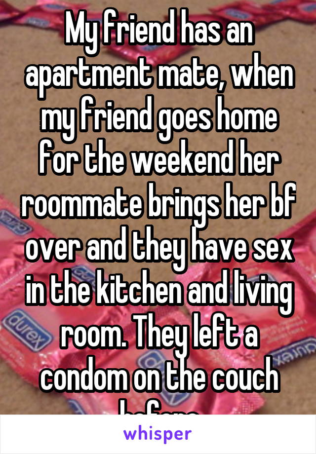 My friend has an apartment mate, when my friend goes home for the weekend her roommate brings her bf over and they have sex in the kitchen and living room. They left a condom on the couch before