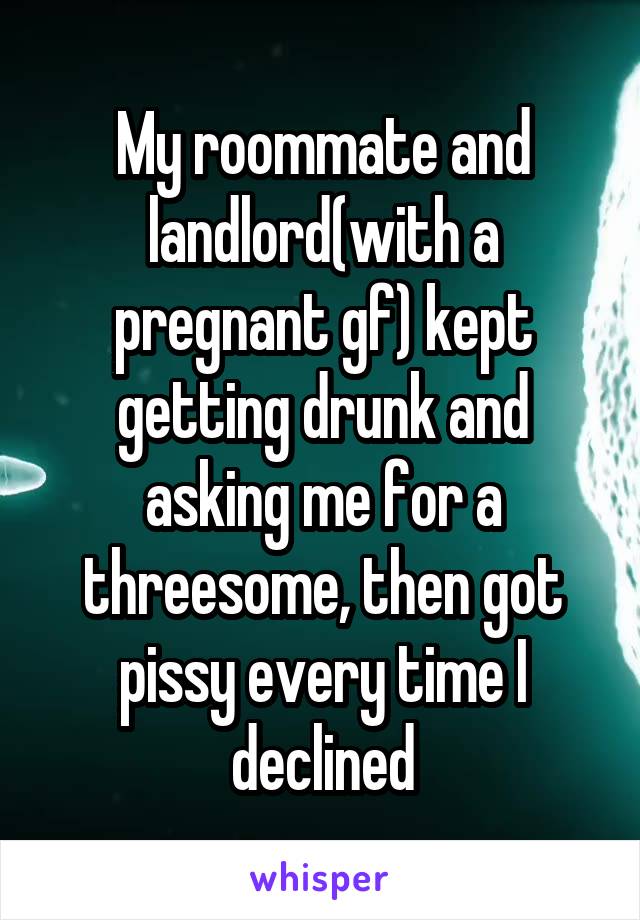 My roommate and landlord(with a pregnant gf) kept getting drunk and asking me for a threesome, then got pissy every time I declined