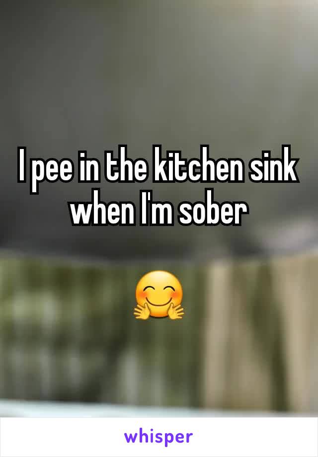 I pee in the kitchen sink when I'm sober

🤗