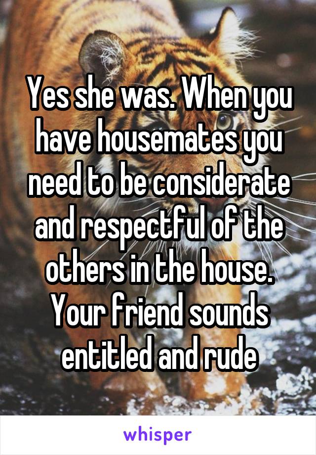 Yes she was. When you have housemates you need to be considerate and respectful of the others in the house. Your friend sounds entitled and rude