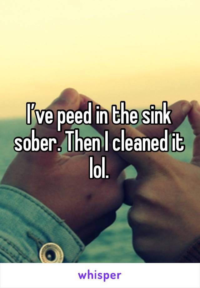 I’ve peed in the sink sober. Then I cleaned it lol. 