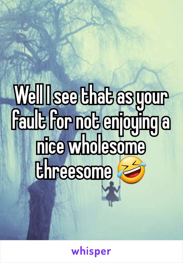 Well I see that as your fault for not enjoying a nice wholesome threesome 🤣