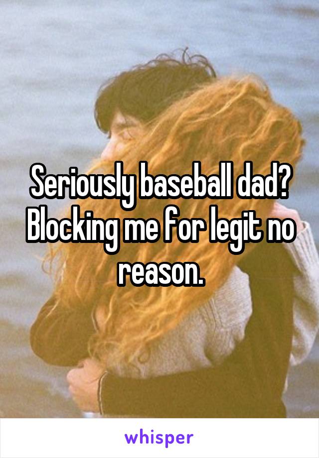 Seriously baseball dad? Blocking me for legit no reason.