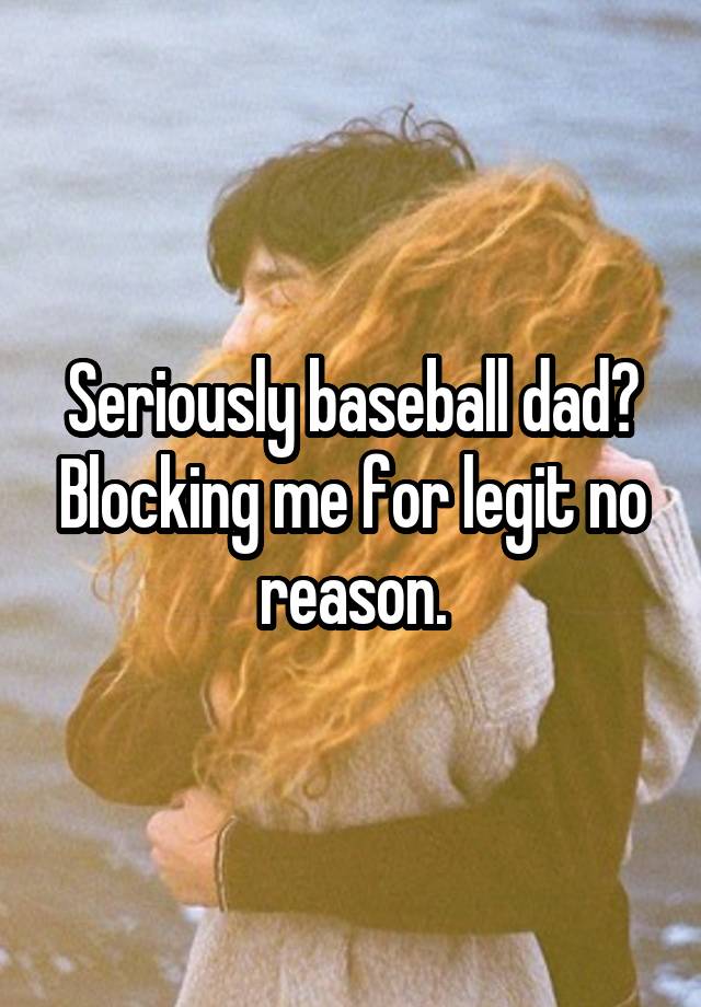 Seriously baseball dad? Blocking me for legit no reason.