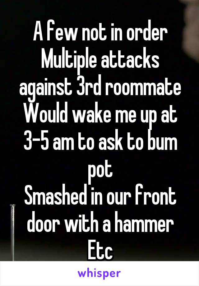 A few not in order
Multiple attacks against 3rd roommate
Would wake me up at 3-5 am to ask to bum pot
Smashed in our front door with a hammer
Etc