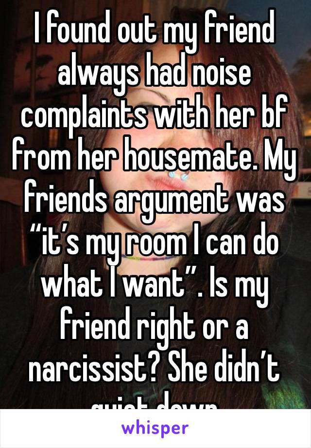 I found out my friend always had noise complaints with her bf from her housemate. My friends argument was “it’s my room I can do what I want”. Is my friend right or a narcissist? She didn’t quiet down