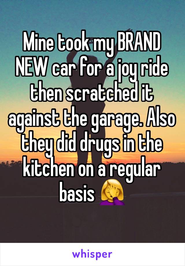 Mine took my BRAND NEW car for a joy ride then scratched it against the garage. Also they did drugs in the kitchen on a regular basis 🤦‍♀️