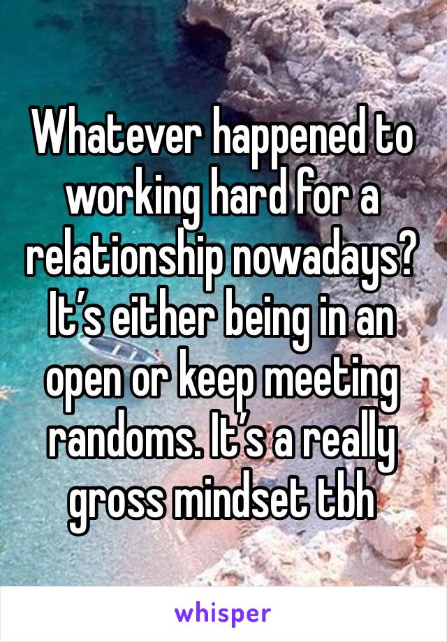 Whatever happened to working hard for a relationship nowadays? It’s either being in an open or keep meeting randoms. It’s a really gross mindset tbh