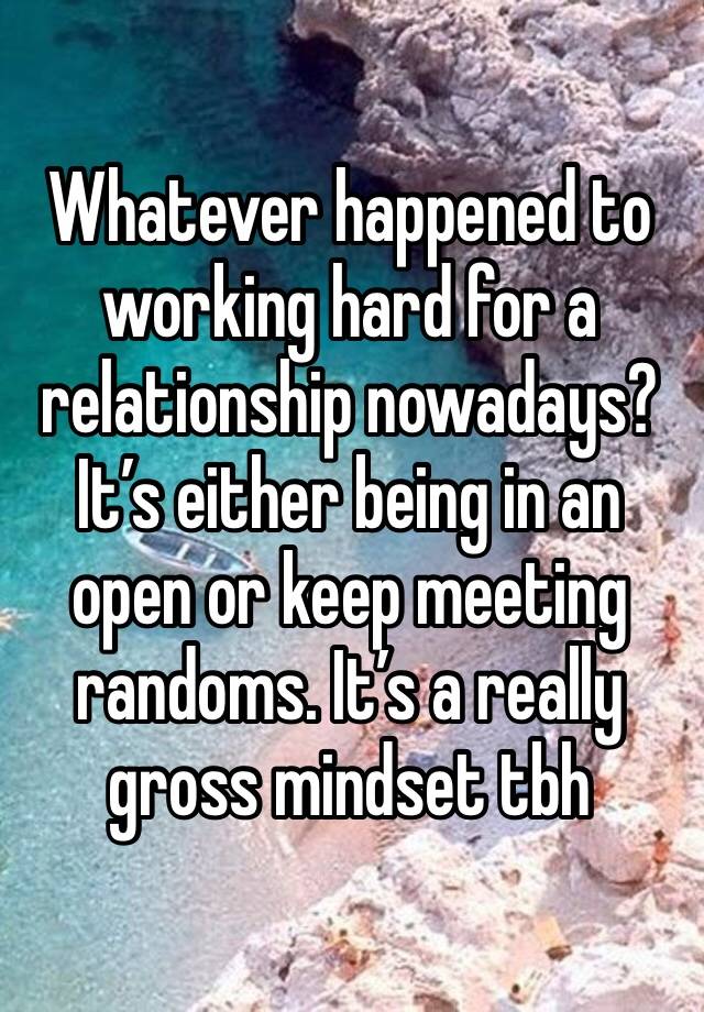 Whatever happened to working hard for a relationship nowadays? It’s either being in an open or keep meeting randoms. It’s a really gross mindset tbh