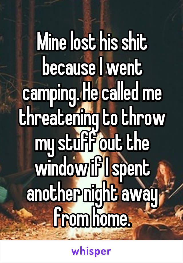 Mine lost his shit because I went camping. He called me threatening to throw my stuff out the window if I spent another night away from home.