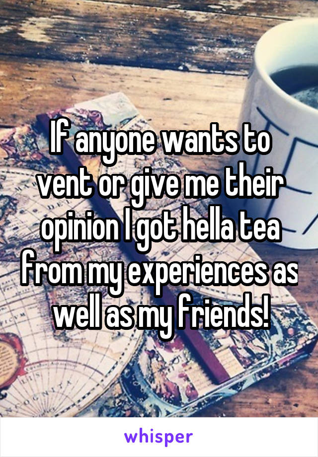 If anyone wants to vent or give me their opinion I got hella tea from my experiences as well as my friends!