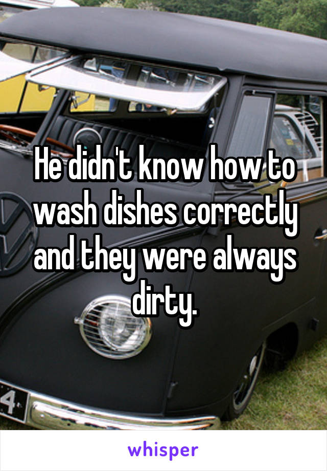 He didn't know how to wash dishes correctly and they were always dirty.