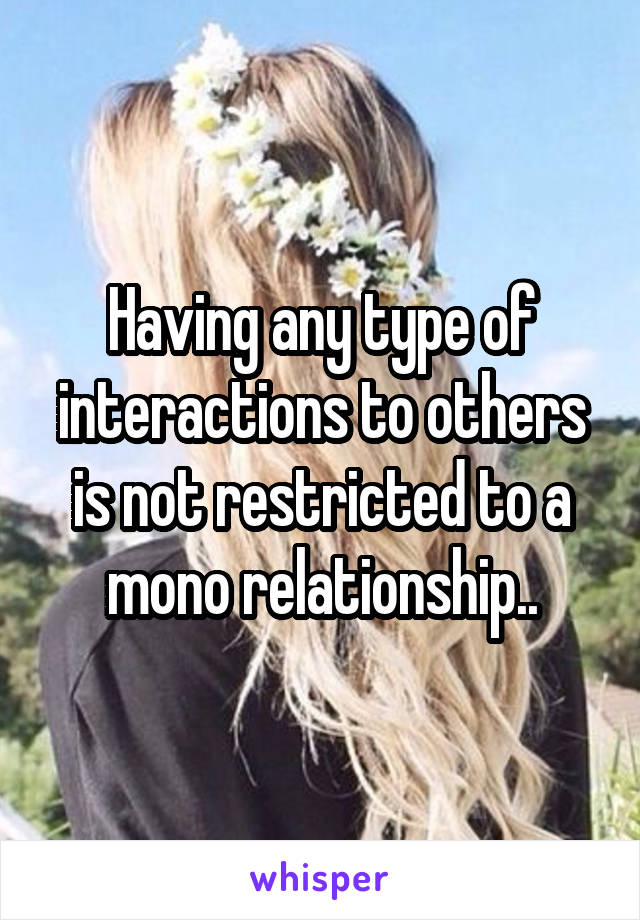 Having any type of interactions to others is not restricted to a mono relationship..