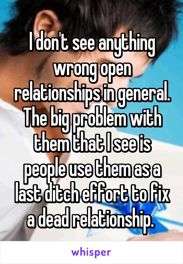  I don't see anything wrong open relationships in general. The big problem with them that I see is people use them as a last ditch effort to fix a dead relationship. 