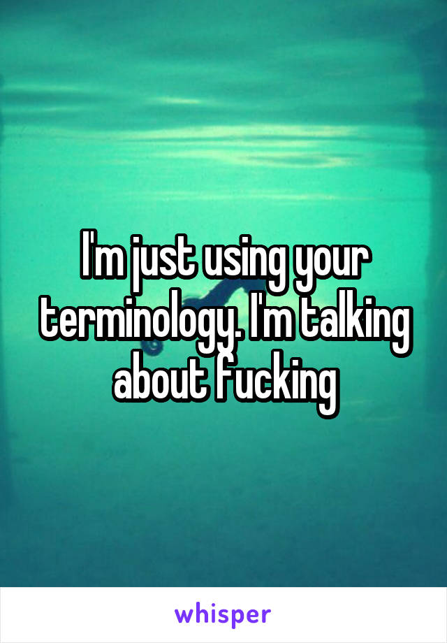 I'm just using your terminology. I'm talking about fucking