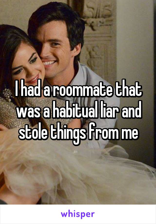 I had a roommate that was a habitual liar and stole things from me