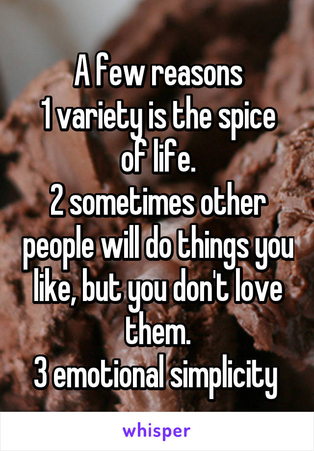 A few reasons
1 variety is the spice of life.
2 sometimes other people will do things you like, but you don't love them.
3 emotional simplicity 