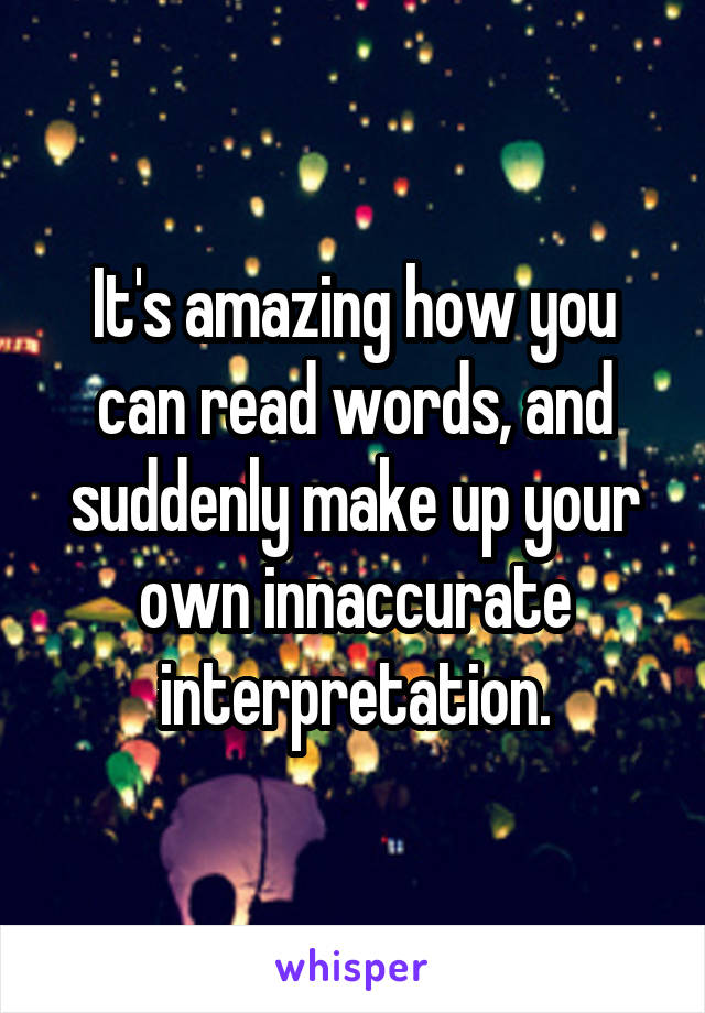 It's amazing how you can read words, and suddenly make up your own innaccurate interpretation.