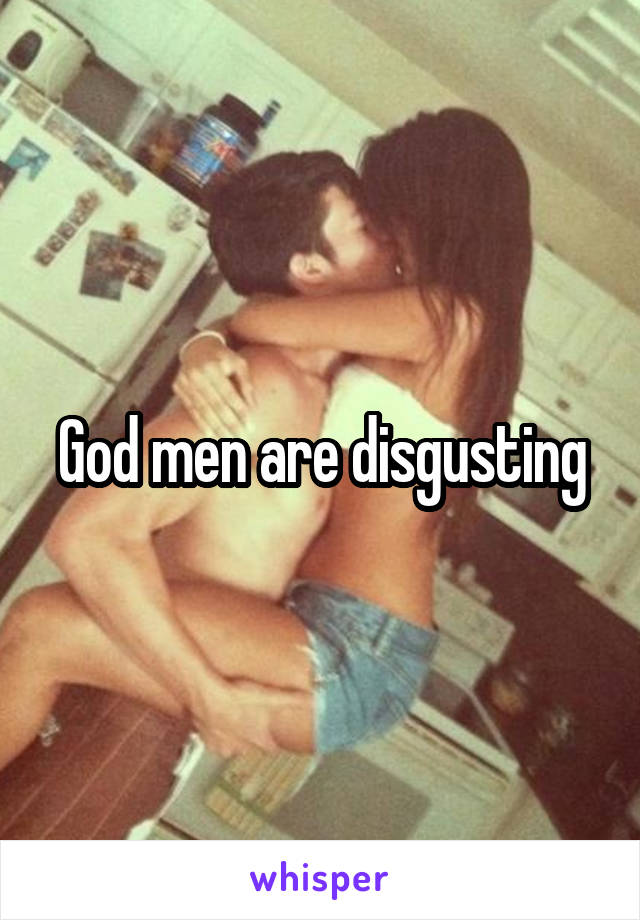 God men are disgusting