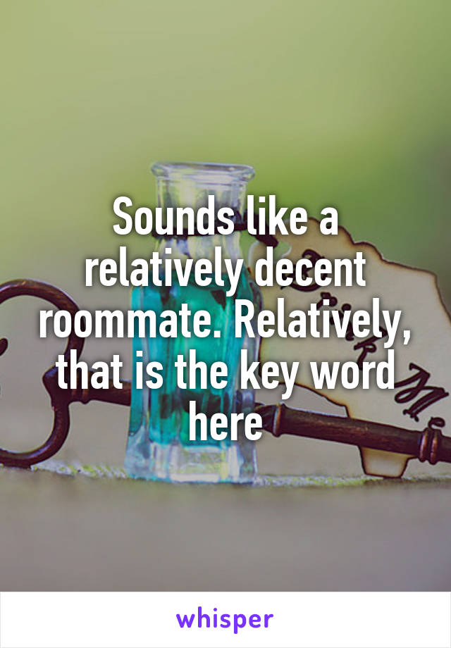 Sounds like a relatively decent roommate. Relatively, that is the key word here