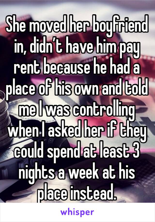 She moved her boyfriend in, didn’t have him pay rent because he had a place of his own and told me I was controlling when I asked her if they could spend at least 3 nights a week at his place instead.