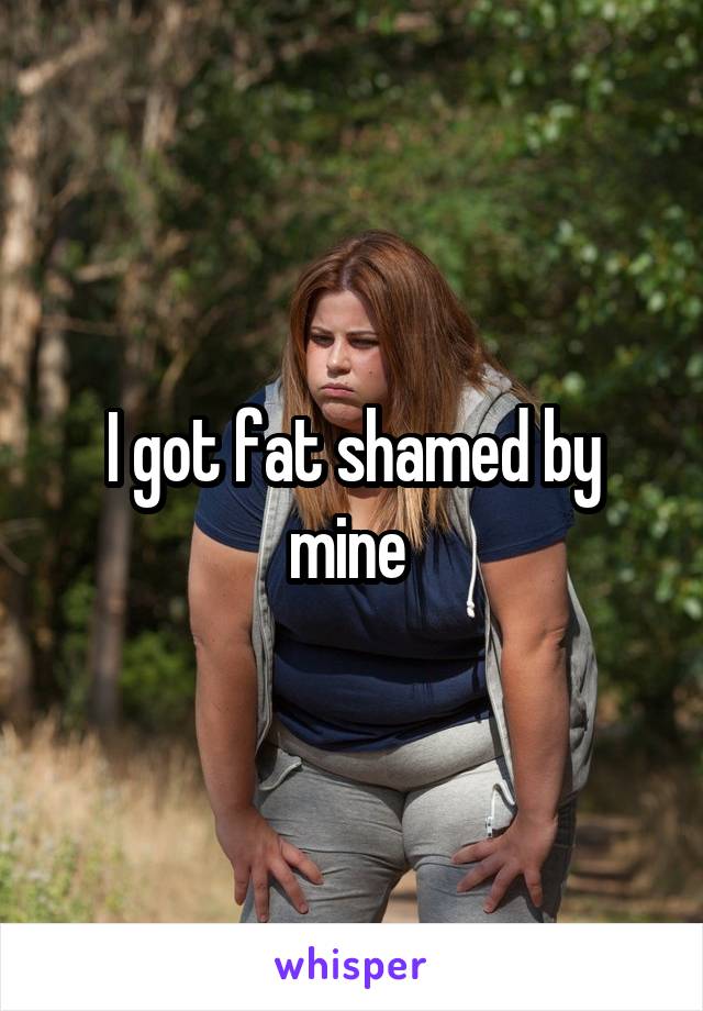 I got fat shamed by mine 