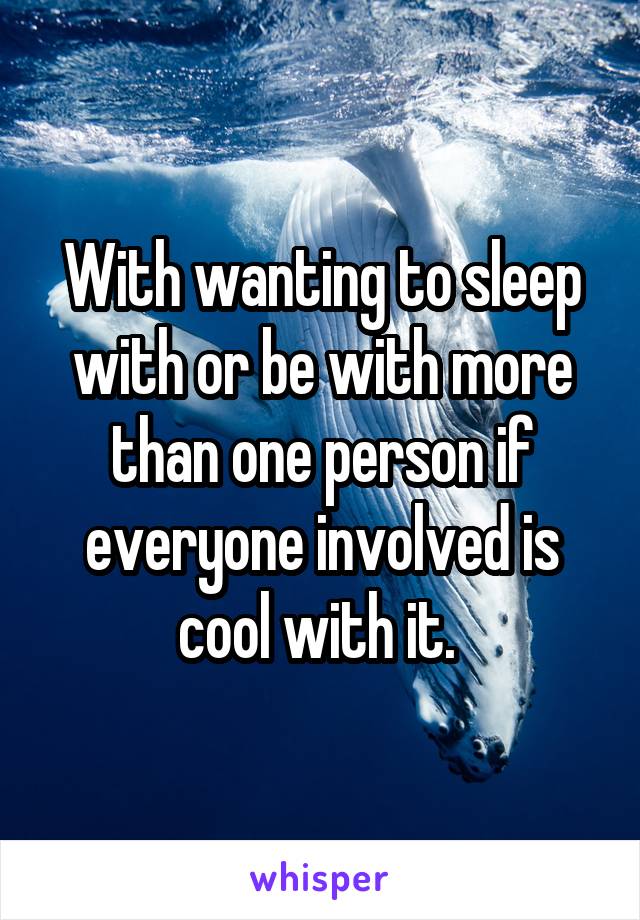 With wanting to sleep with or be with more than one person if everyone involved is cool with it. 