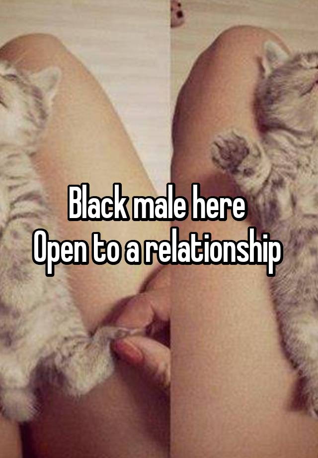 Black male here 
Open to a relationship 