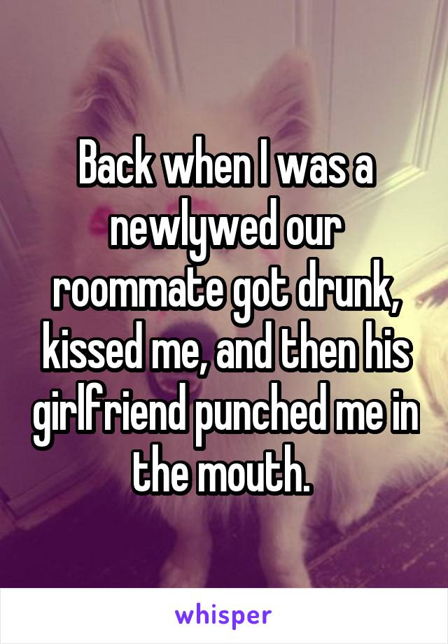 Back when I was a newlywed our roommate got drunk, kissed me, and then his girlfriend punched me in the mouth. 