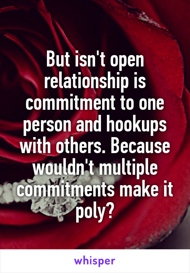 But isn't open relationship is commitment to one person and hookups with others. Because wouldn't multiple commitments make it poly?