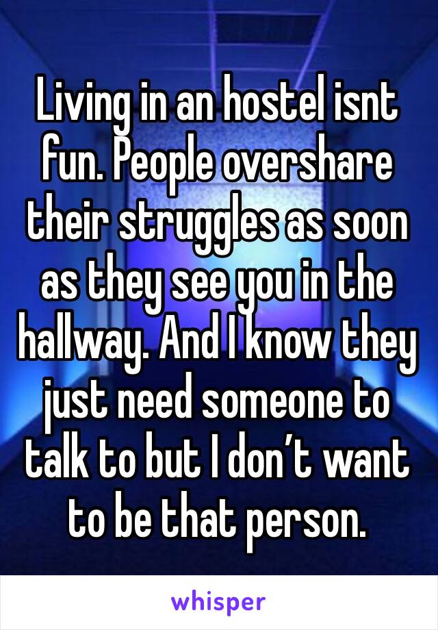 Living in an hostel isnt fun. People overshare their struggles as soon as they see you in the hallway. And I know they just need someone to talk to but I don’t want to be that person. 