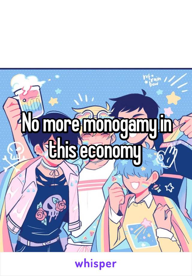 No more monogamy in this economy 