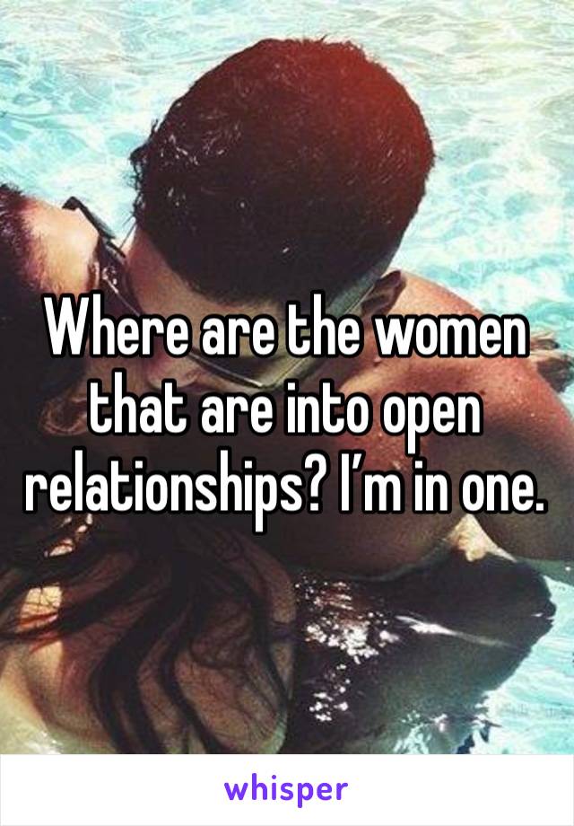 Where are the women that are into open relationships? I’m in one.