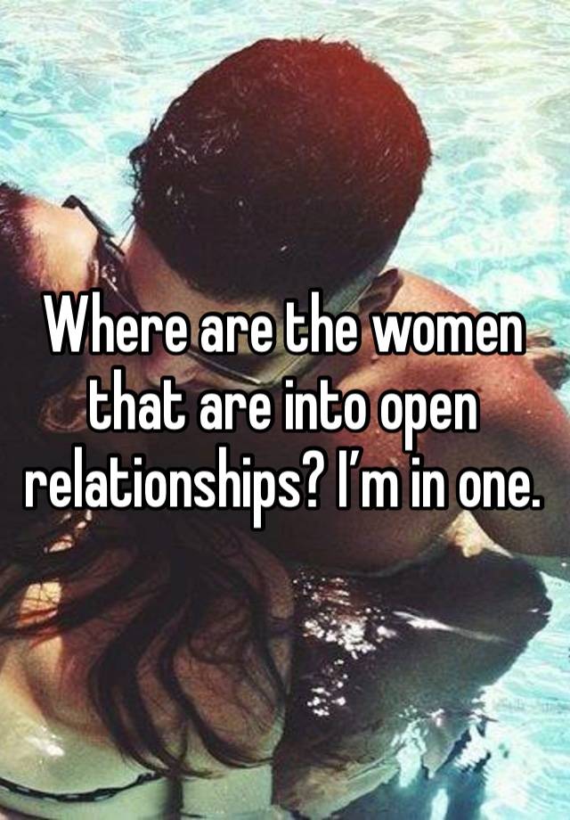 Where are the women that are into open relationships? I’m in one.