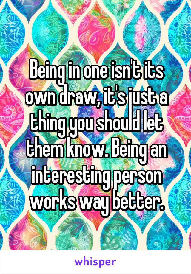 Being in one isn't its own draw, it's just a thing you should let them know. Being an interesting person works way better.