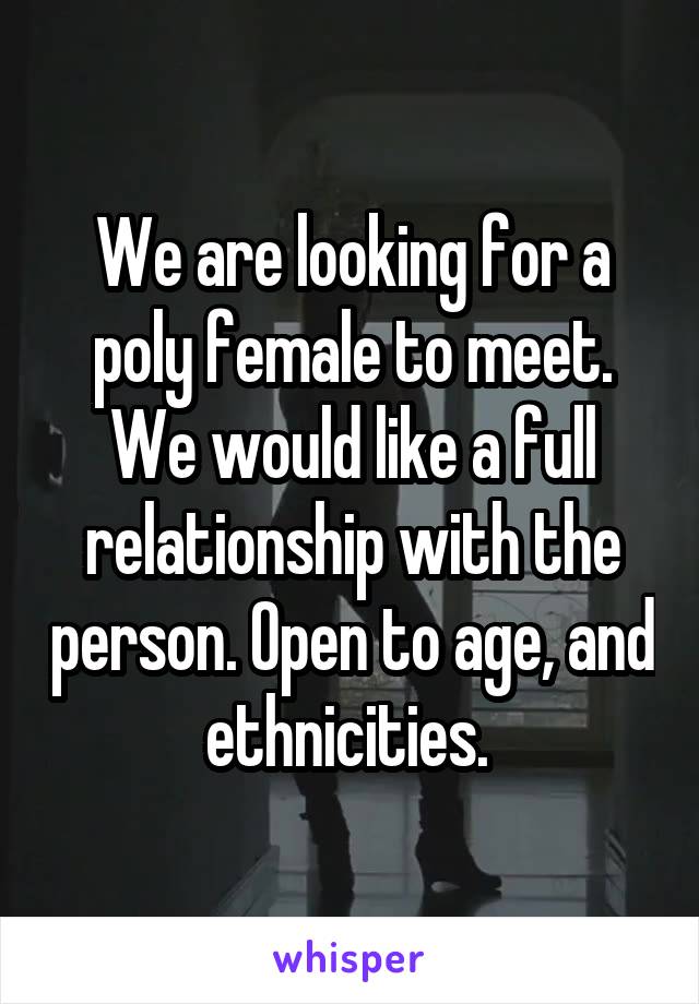 We are looking for a poly female to meet. We would like a full relationship with the person. Open to age, and ethnicities. 