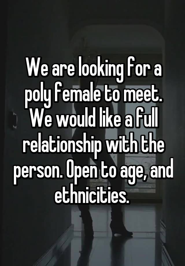 We are looking for a poly female to meet. We would like a full relationship with the person. Open to age, and ethnicities. 