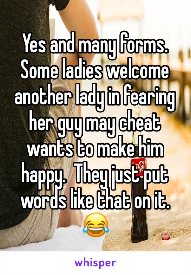 Yes and many forms. Some ladies welcome another lady in fearing her guy may cheat wants to make him happy.  They just put words like that on it. 😂