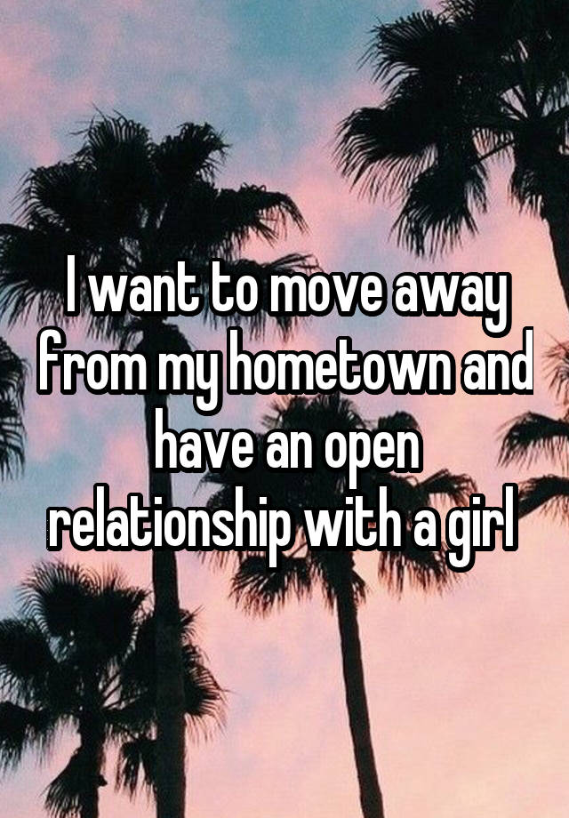 I want to move away from my hometown and have an open relationship with a girl 